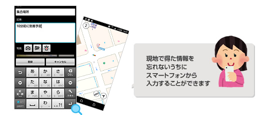 現地で得た情報を忘れないうちにスマートフォンから入力することができます