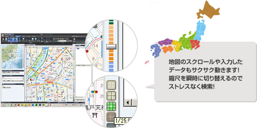地図のスクロールや入力したデータもサクサク動きます!
縮尺を瞬時に切り替えるのでストレスなく検索!